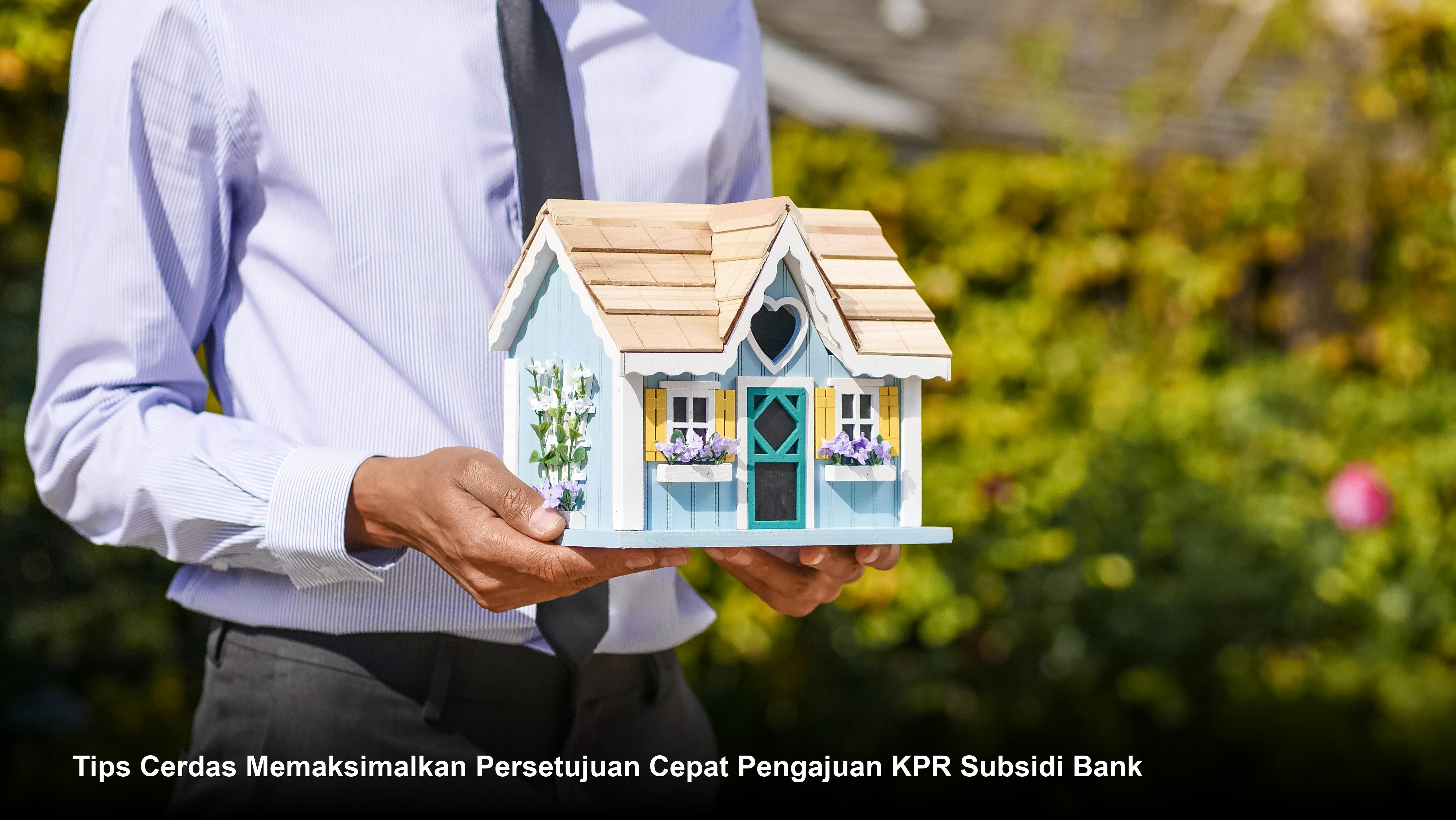 Tips Cerdas Memaksimalkan Persetujuan Cepat Pengajuan KPR Subsidi Bank