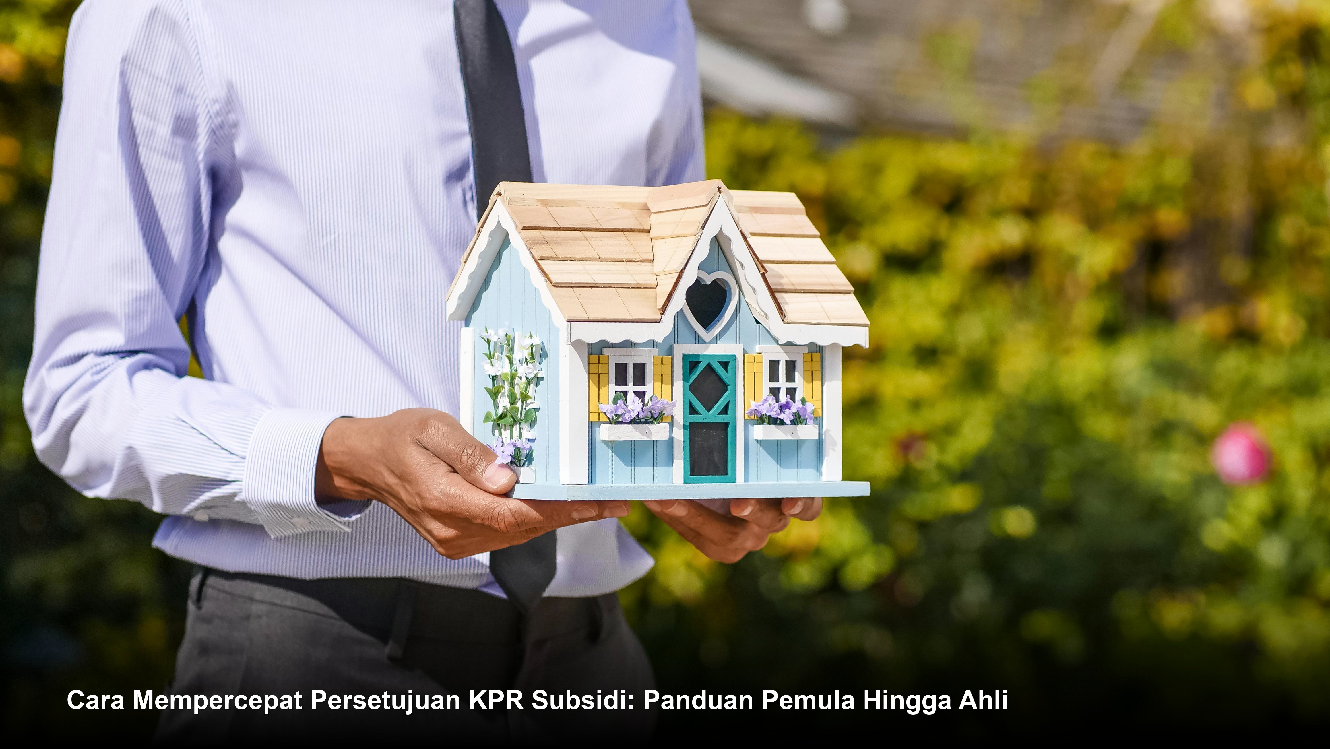 Cara Mempercepat Persetujuan KPR Subsidi: Panduan Pemula Hingga Ahli